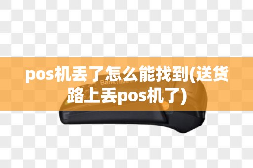 pos机丢了怎么能找到(送货路上丢pos机了)
