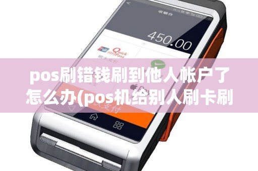 pos刷错钱刷到他人帐户了怎么办(pos机给别人刷卡刷错)