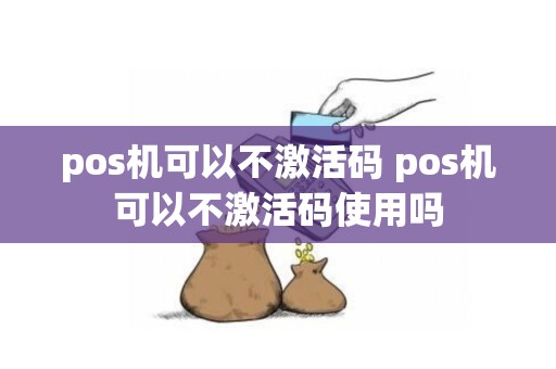 pos机可以不激活码 pos机可以不激活码使用吗