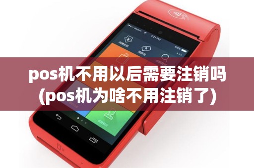 pos机不用以后需要注销吗(pos机为啥不用注销了)