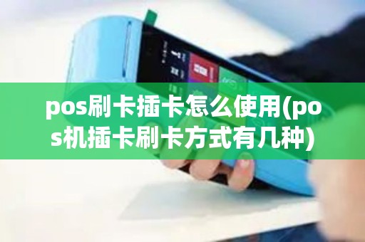 pos刷卡插卡怎么使用(pos机插卡刷卡方式有几种)