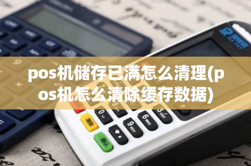 pos机储存已满怎么清理(pos机怎么清除缓存数据)