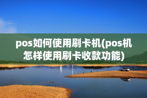 pos如何使用刷卡机(pos机怎样使用刷卡收款功能)