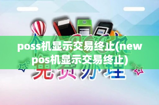 poss机显示交易终止(newpos机显示交易终止)