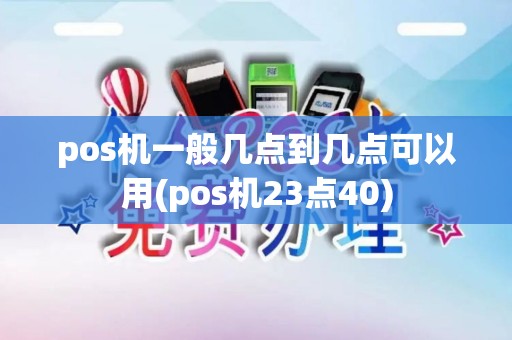 pos机一般几点到几点可以用(pos机23点40)