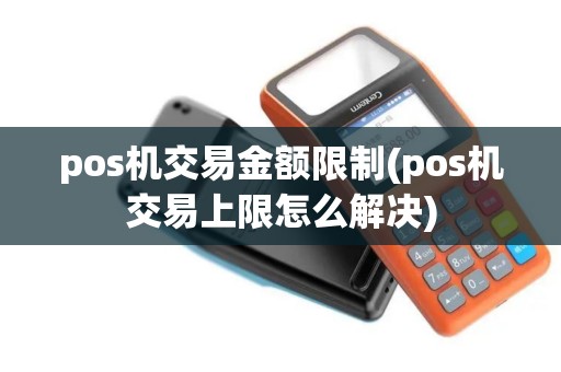 pos机交易金额限制(pos机交易上限怎么解决)