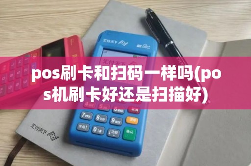 pos刷卡和扫码一样吗(pos机刷卡好还是扫描好)