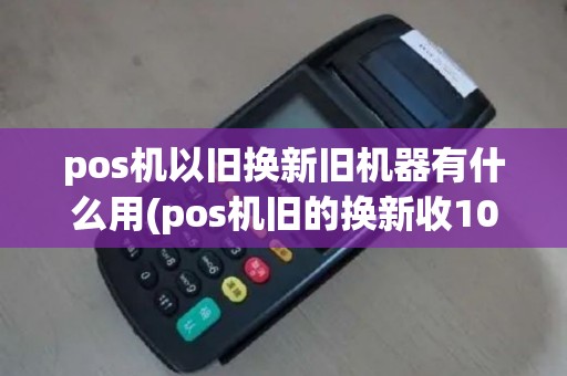 pos机以旧换新旧机器有什么用(pos机旧的换新收100元)