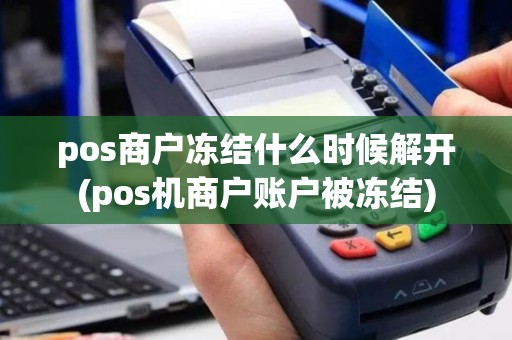 pos商户冻结什么时候解开(pos机商户账户被冻结)