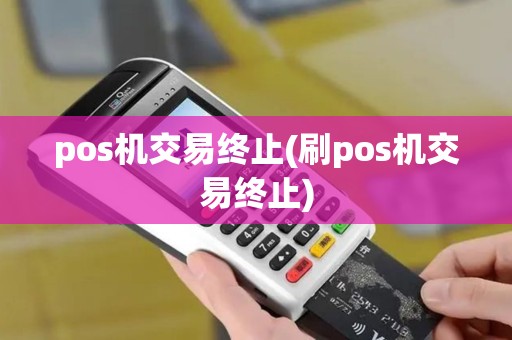 pos机交易终止(刷pos机交易终止)