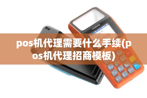 pos机代理需要什么手续(pos机代理招商模板)