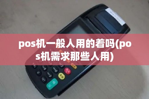 pos机一般人用的着吗(pos机需求那些人用)