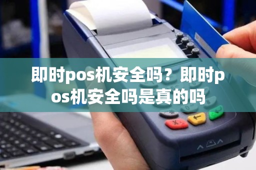 即时pos机安全吗？即时pos机安全吗是真的吗