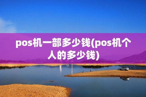 pos机一部多少钱(pos机个人的多少钱)