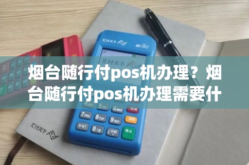 烟台随行付pos机办理？烟台随行付pos机办理需要什么