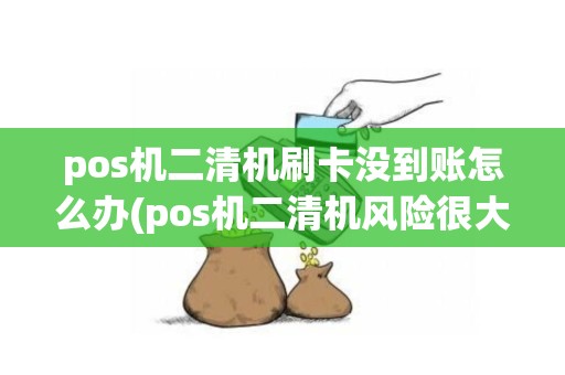 pos机二清机刷卡没到账怎么办(pos机二清机风险很大吗)