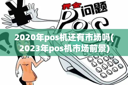 2020年pos机还有市场吗(2023年pos机市场前景)