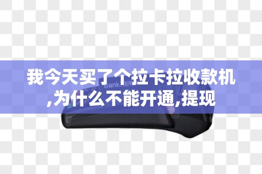 我今天买了个拉卡拉收款机,为什么不能开通,提现