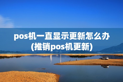 pos机一直显示更新怎么办(推销pos机更新)