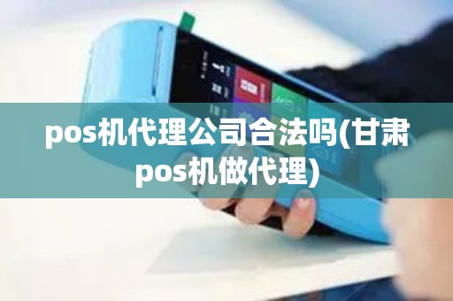 pos机代理公司合法吗(甘肃pos机做代理)