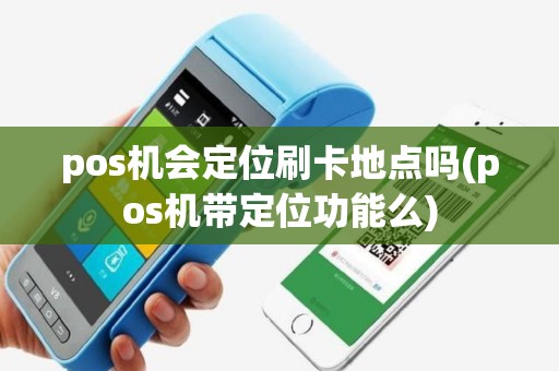 pos机会定位刷卡地点吗(pos机带定位功能么)