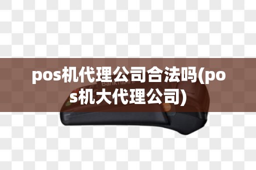 pos机代理公司合法吗(pos机大代理公司)