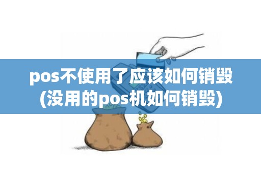 pos不使用了应该如何销毁(没用的pos机如何销毁)
