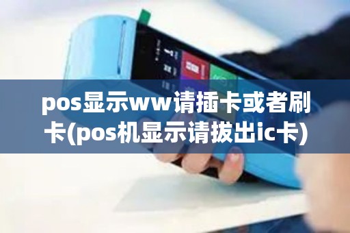 pos显示ww请插卡或者刷卡(pos机显示请拔出ic卡)