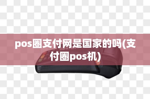 pos圈支付网是国家的吗(支付圈pos机)