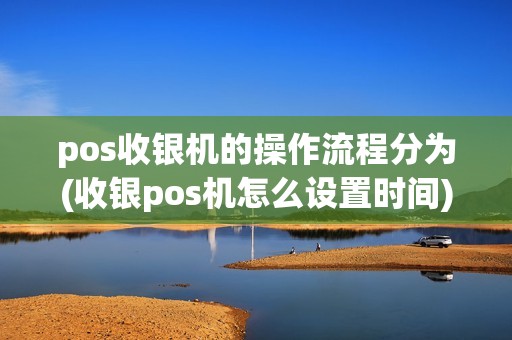 pos收银机的操作流程分为(收银pos机怎么设置时间)