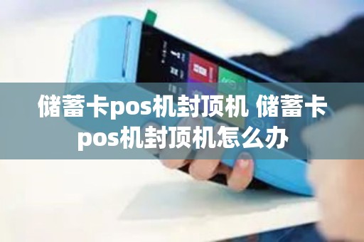 储蓄卡pos机封顶机 储蓄卡pos机封顶机怎么办