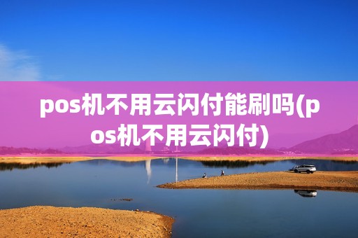 pos机不用云闪付能刷吗(pos机不用云闪付)