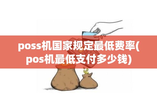 poss机国家规定最低费率(pos机最低支付多少钱)