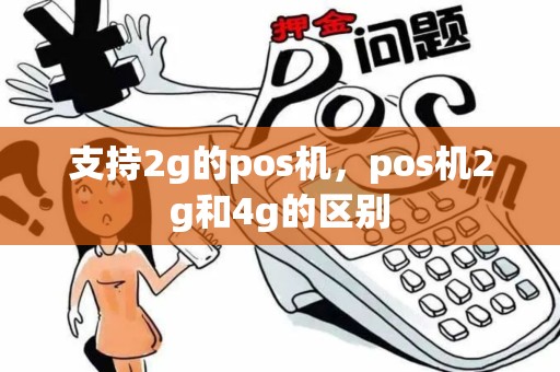 支持2g的pos机，pos机2g和4g的区别