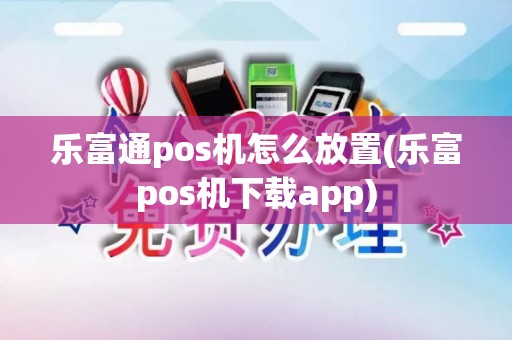 乐富通pos机怎么放置(乐富pos机下载app)