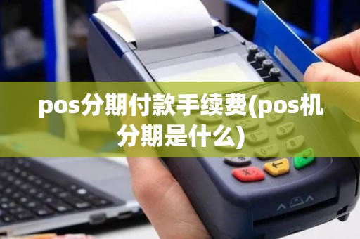 pos分期付款手续费(pos机分期是什么)