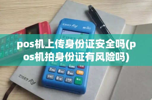 pos机上传身份证安全吗(pos机拍身份证有风险吗)