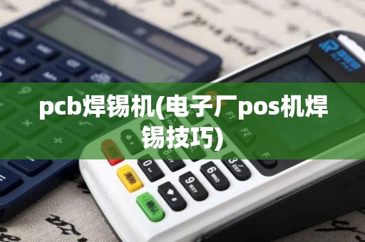 pcb焊锡机(电子厂pos机焊锡技巧)