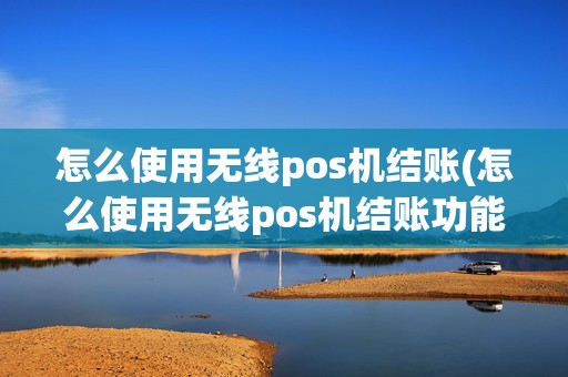 怎么使用无线pos机结账(怎么使用无线pos机结账功能)