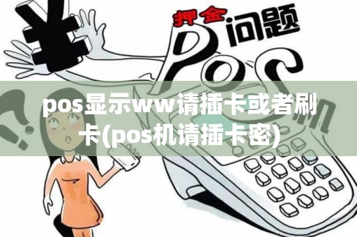 pos显示ww请插卡或者刷卡(pos机请插卡密)