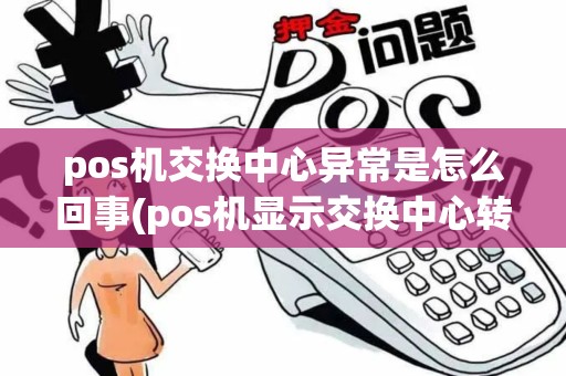 pos机交换中心异常是怎么回事(pos机显示交换中心转接失败)