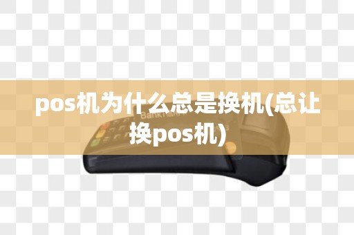 pos机为什么总是换机(总让换pos机)