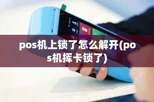 pos机上锁了怎么解开(pos机挥卡锁了)
