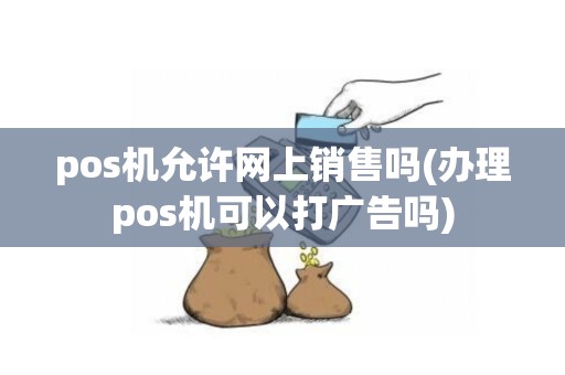 pos机允许网上销售吗(办理pos机可以打广告吗)