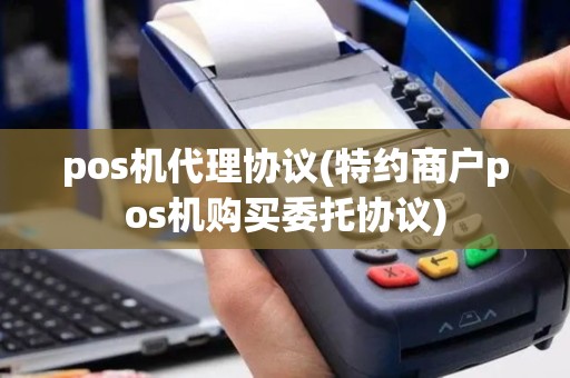 pos机代理协议(特约商户pos机购买委托协议)