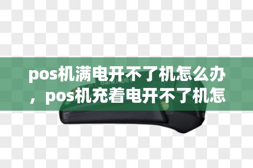 pos机满电开不了机怎么办，pos机充着电开不了机怎么回事