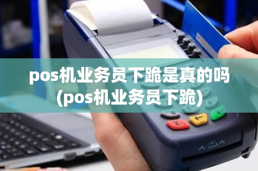 pos机业务员下跪是真的吗(pos机业务员下跪)