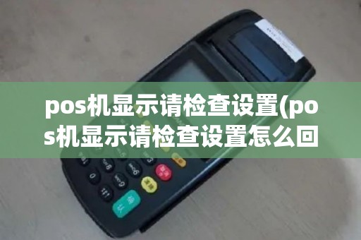 pos机显示请检查设置(pos机显示请检查设置怎么回事)