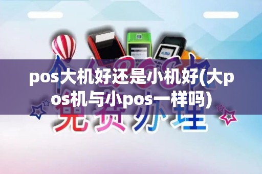 pos大机好还是小机好(大pos机与小pos一样吗)
