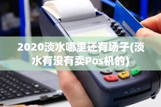 2020淡水哪里还有场子(淡水有没有卖Pos机的)